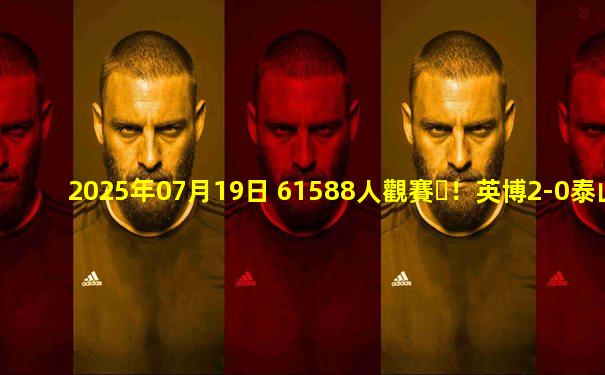 2025年07月19日 61588人觀賽！英博2-0泰山2連勝 韓鵬帶隊(duì)開門黑泰山客場6輪不勝